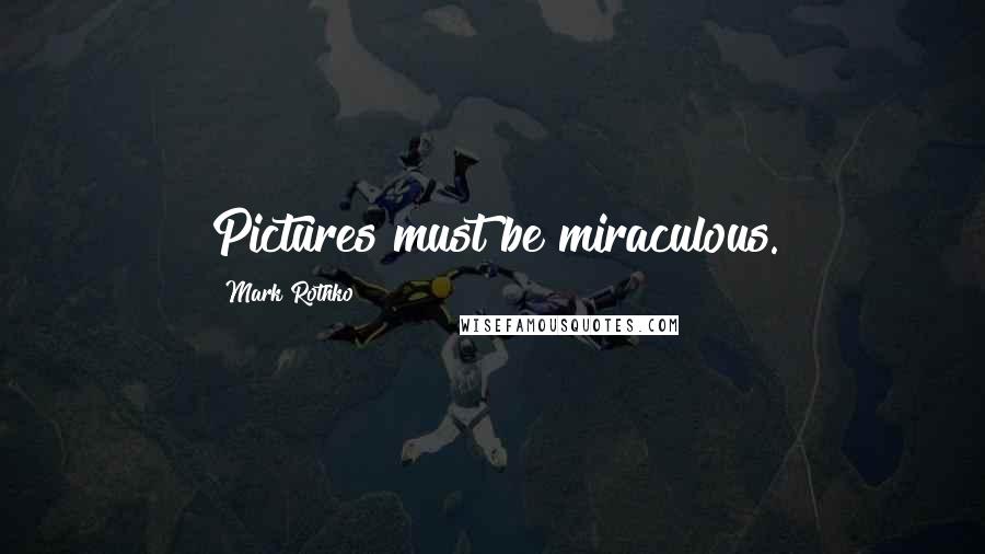 Mark Rothko quotes: Pictures must be miraculous.