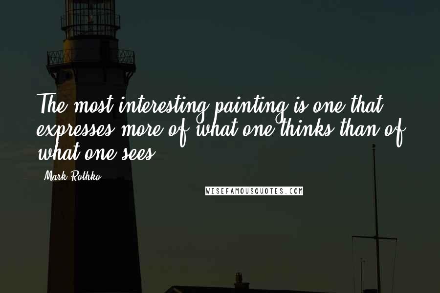 Mark Rothko quotes: The most interesting painting is one that expresses more of what one thinks than of what one sees