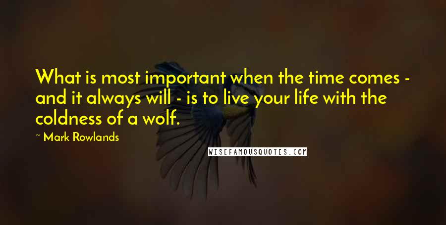 Mark Rowlands quotes: What is most important when the time comes - and it always will - is to live your life with the coldness of a wolf.