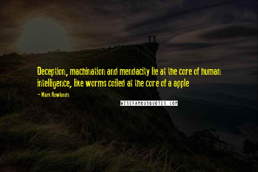 Mark Rowlands quotes: Deception, machination and mendacity lie at the core of human intelligence, like worms coiled at the core of a apple