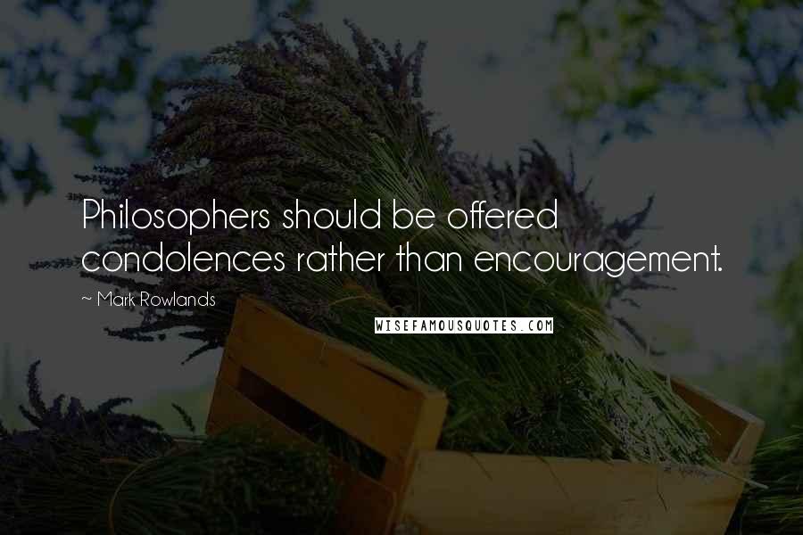 Mark Rowlands quotes: Philosophers should be offered condolences rather than encouragement.