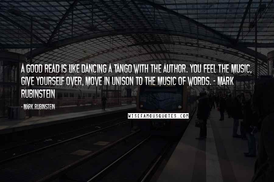 Mark Rubinstein quotes: A good read is like dancing a tango with the author. You feel the music, give yourself over, move in unison to the music of words. ~ Mark Rubinstein Mark Rubinstein quotes: A good read is like dancing a tango with the author. You feel the music, give yourself over, move in unison to the music of words. ~ Mark Rubinstein