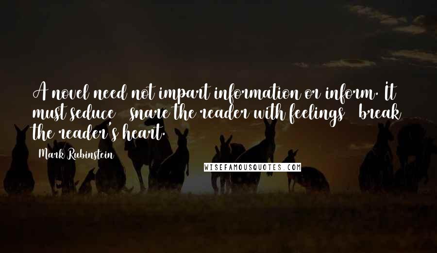 Mark Rubinstein quotes: A novel need not impart information or inform. It must seduce & snare the reader with feelings & break the reader's heart.