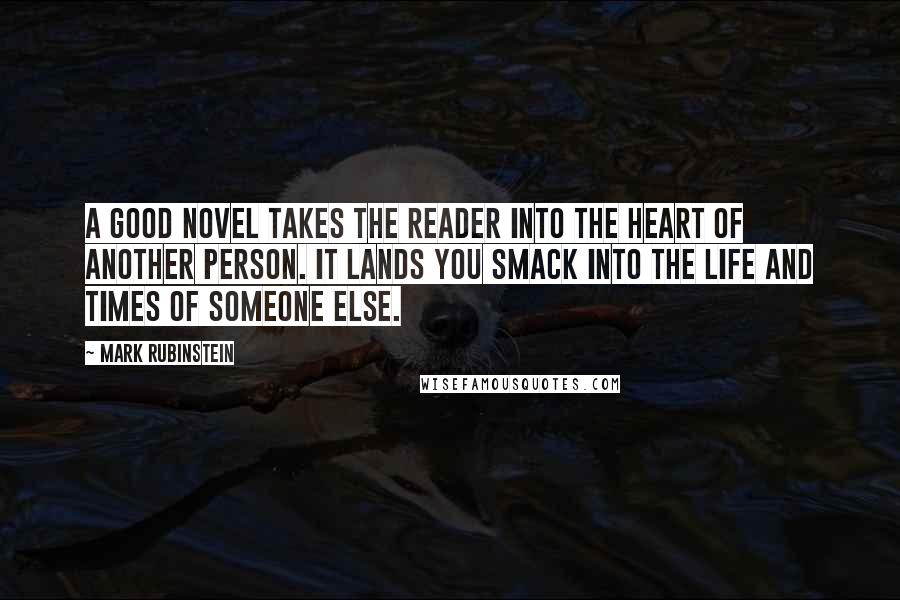 Mark Rubinstein quotes: A good novel takes the reader into the heart of another person. It lands you smack into the life and times of someone else. Mark Rubinstein quotes: A good novel takes the reader into the heart of another person. It lands you smack into the life and times of someone else.