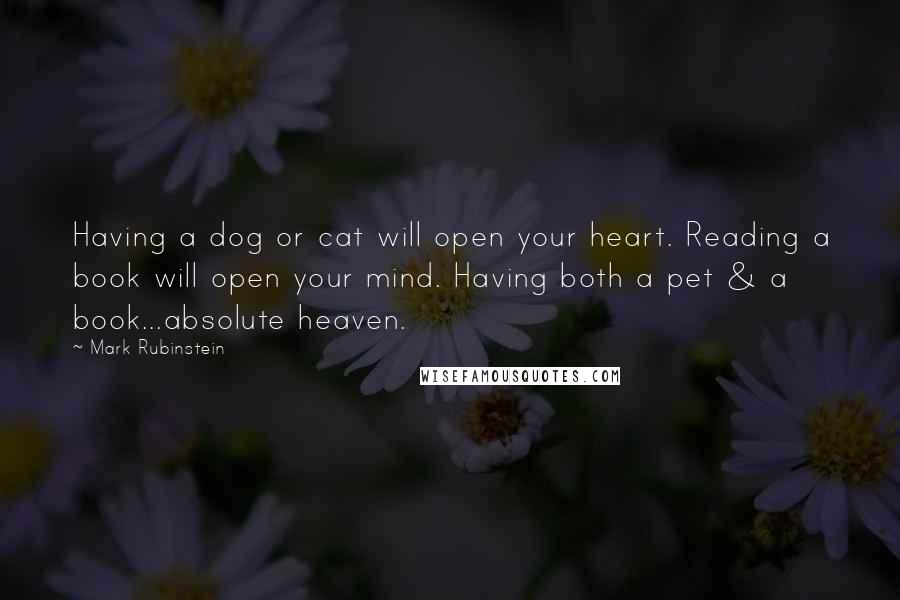 Mark Rubinstein quotes: Having a dog or cat will open your heart. Reading a book will open your mind. Having both a pet & a book...absolute heaven. Mark Rubinstein quotes: Having a dog or cat will open your heart. Reading a book will open your mind. Having both a pet & a book...absolute heaven.