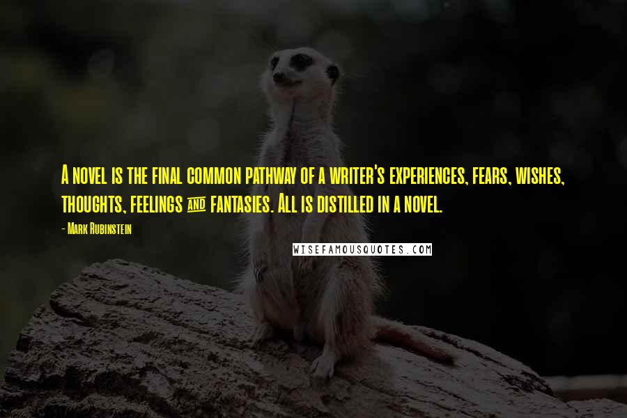 Mark Rubinstein quotes: A novel is the final common pathway of a writer's experiences, fears, wishes, thoughts, feelings & fantasies. All is distilled in a novel. Mark Rubinstein quotes: A novel is the final common pathway of a writer's experiences, fears, wishes, thoughts, feelings & fantasies. All is distilled in a novel.