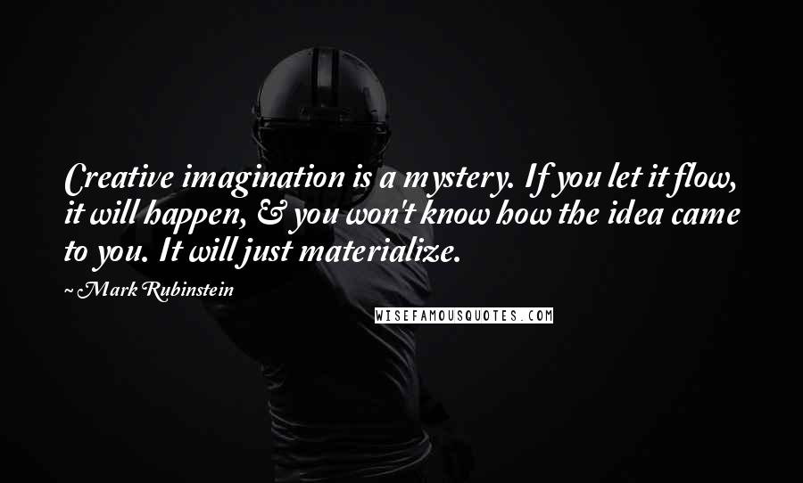 Mark Rubinstein quotes: Creative imagination is a mystery. If you let it flow, it will happen, & you won't know how the idea came to you. It will just materialize. Mark Rubinstein quotes: Creative imagination is a mystery. If you let it flow, it will happen, & you won't know how the idea came to you. It will just materialize.