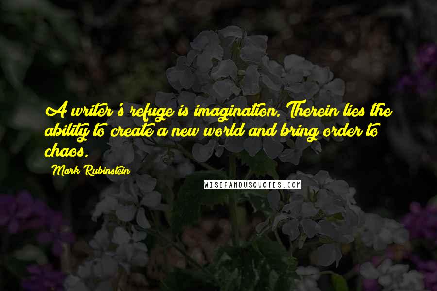 Mark Rubinstein quotes: A writer's refuge is imagination. Therein lies the ability to create a new world and bring order to chaos. Mark Rubinstein quotes: A writer's refuge is imagination. Therein lies the ability to create a new world and bring order to chaos.