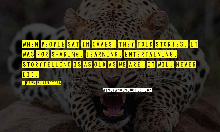 Mark Rubinstein quotes: When people sat in caves, they told stories. It was for sharing, learning, entertaining. Storytelling is as old as we are. It will never die. Mark Rubinstein quotes: When people sat in caves, they told stories. It was for sharing, learning, entertaining. Storytelling is as old as we are. It will never die.