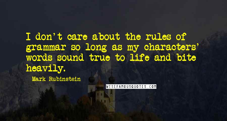 Mark Rubinstein quotes: I don't care about the rules of grammar so long as my characters' words sound true to life and bite heavily. Mark Rubinstein quotes: I don't care about the rules of grammar so long as my characters' words sound true to life and bite heavily.