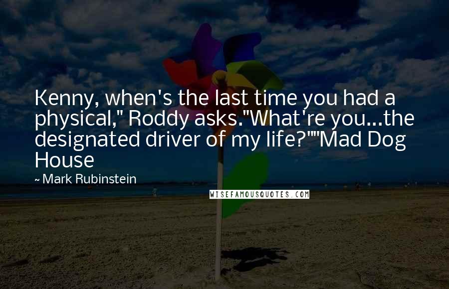 Mark Rubinstein quotes: Kenny, when's the last time you had a physical," Roddy asks."What're you...the designated driver of my life?""Mad Dog House Mark Rubinstein quotes: Kenny, when's the last time you had a physical," Roddy asks."What're you...the designated driver of my life?""Mad Dog House