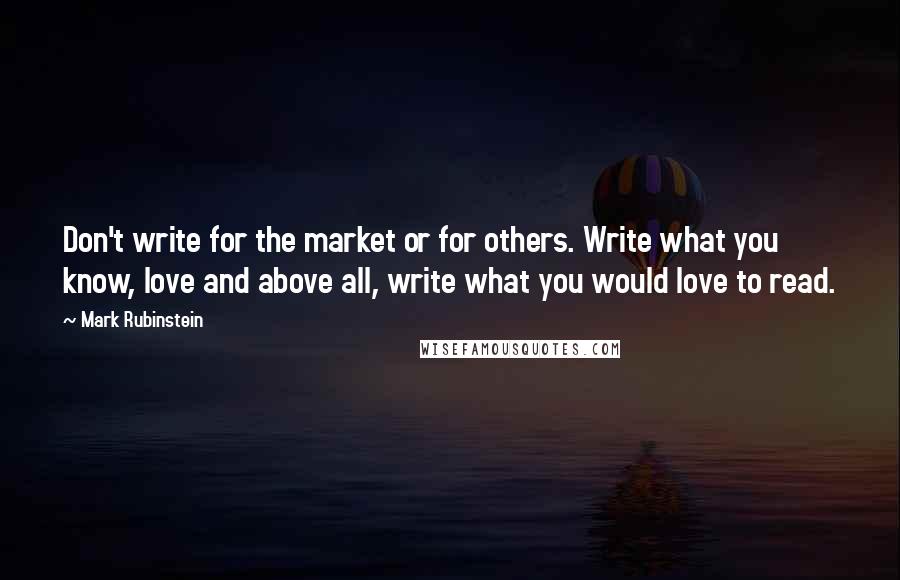 Mark Rubinstein quotes: Don't write for the market or for others. Write what you know, love and above all, write what you would love to read. Mark Rubinstein quotes: Don't write for the market or for others. Write what you know, love and above all, write what you would love to read.
