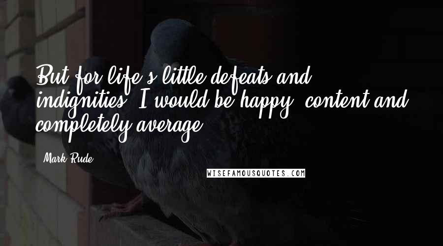 Mark Rude quotes: But for life's little defeats and indignities, I would be happy, content and completely average.