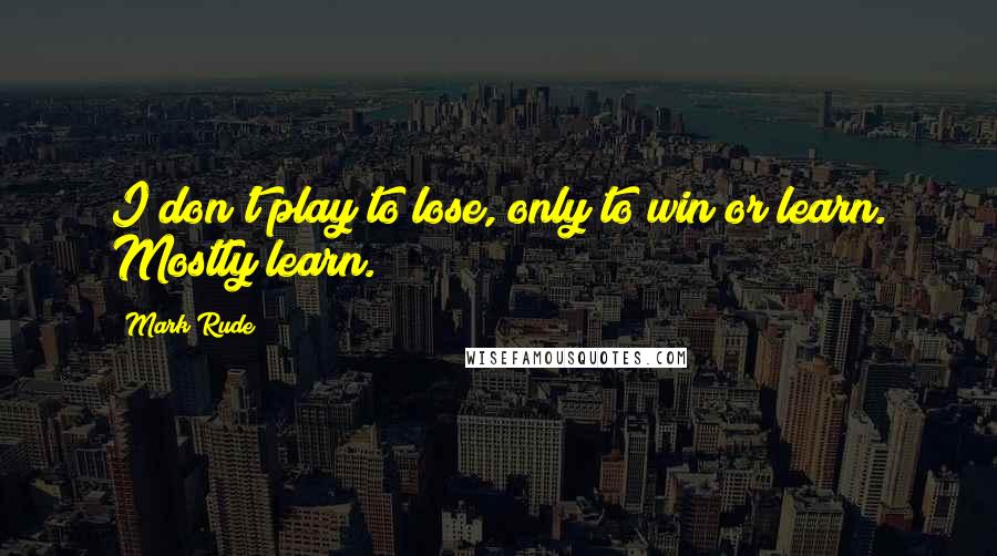 Mark Rude quotes: I don't play to lose, only to win or learn. Mostly learn.