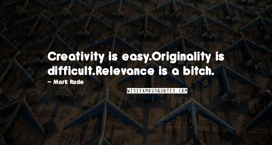 Mark Rude quotes: Creativity is easy.Originality is difficult.Relevance is a bitch.