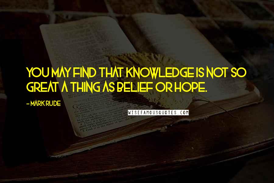 Mark Rude quotes: You may find that knowledge is not so great a thing as belief or hope.