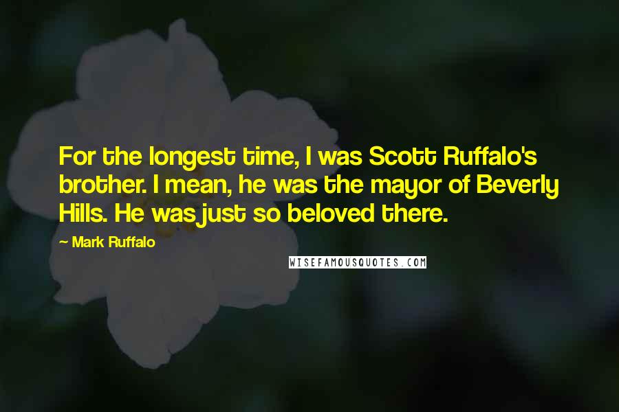 Mark Ruffalo quotes: For the longest time, I was Scott Ruffalo's brother. I mean, he was the mayor of Beverly Hills. He was just so beloved there.