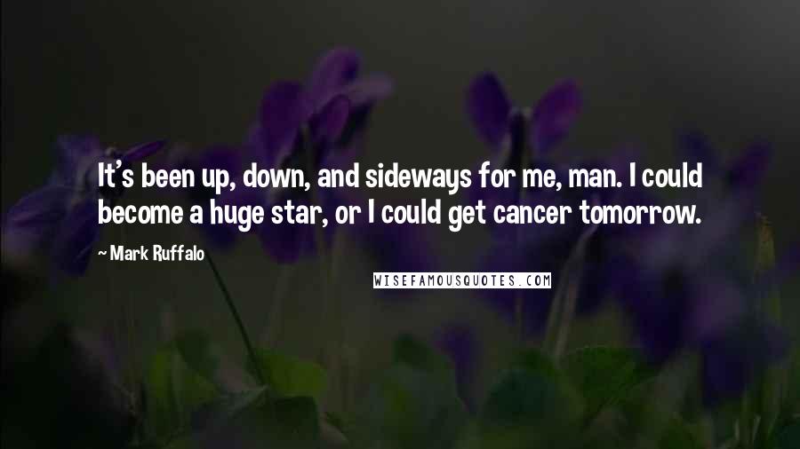 Mark Ruffalo quotes: It's been up, down, and sideways for me, man. I could become a huge star, or I could get cancer tomorrow.