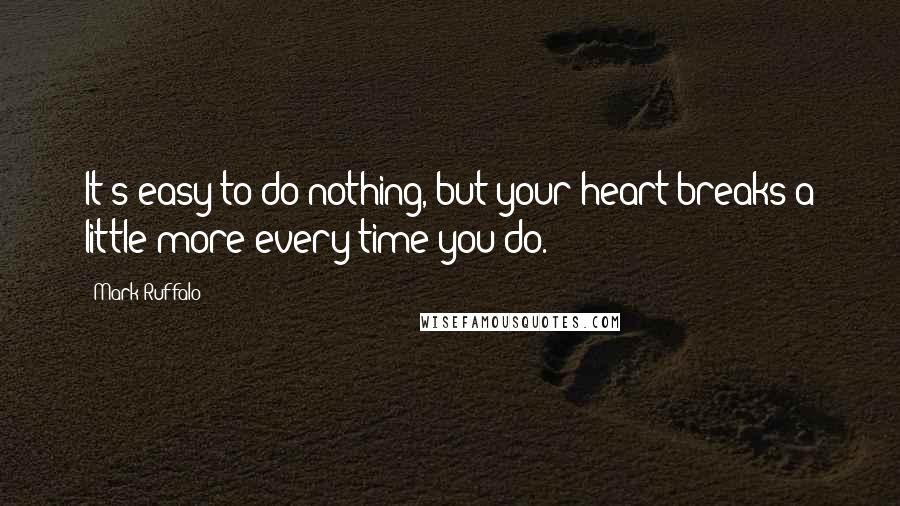 Mark Ruffalo quotes: It's easy to do nothing, but your heart breaks a little more every time you do.