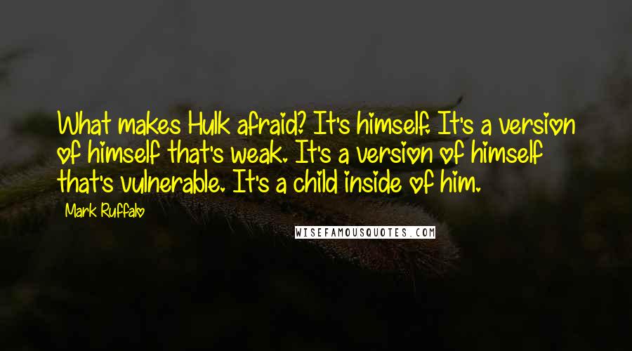 Mark Ruffalo quotes: What makes Hulk afraid? It's himself. It's a version of himself that's weak. It's a version of himself that's vulnerable. It's a child inside of him.