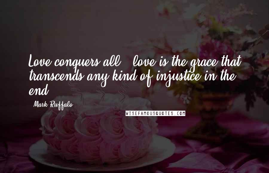 Mark Ruffalo quotes: Love conquers all - love is the grace that transcends any kind of injustice in the end.