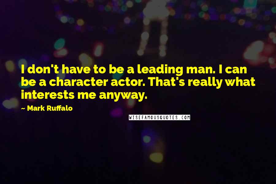 Mark Ruffalo quotes: I don't have to be a leading man. I can be a character actor. That's really what interests me anyway.