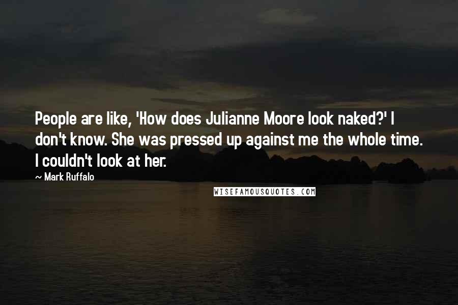 Mark Ruffalo quotes: People are like, 'How does Julianne Moore look naked?' I don't know. She was pressed up against me the whole time. I couldn't look at her.