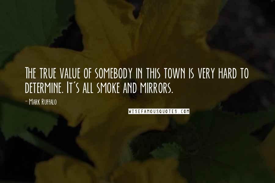 Mark Ruffalo quotes: The true value of somebody in this town is very hard to determine. It's all smoke and mirrors.