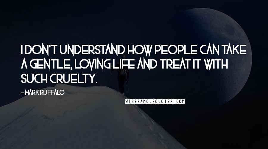 Mark Ruffalo quotes: I don't understand how people can take a gentle, loving life and treat it with such cruelty.