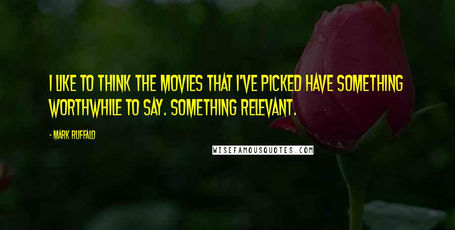Mark Ruffalo quotes: I like to think the movies that I've picked have something worthwhile to say. Something relevant.