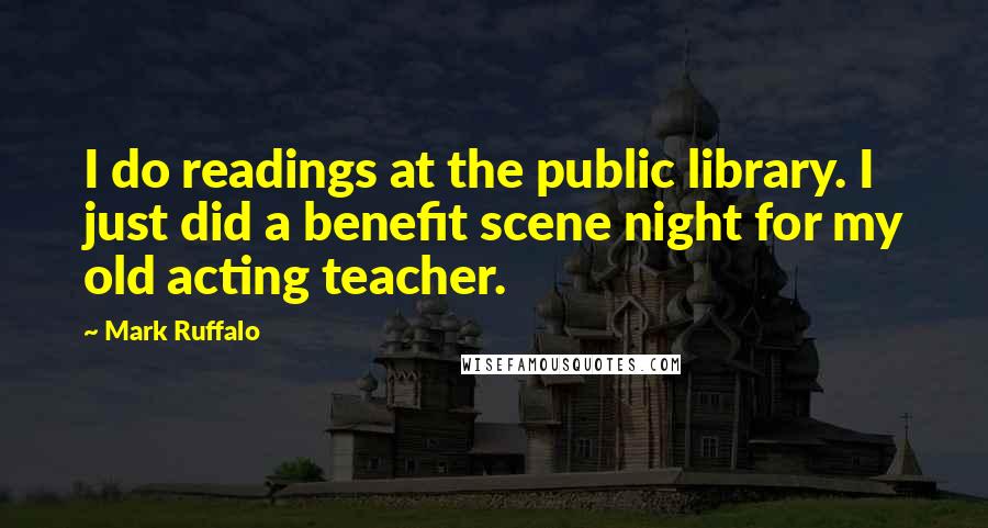 Mark Ruffalo quotes: I do readings at the public library. I just did a benefit scene night for my old acting teacher.
