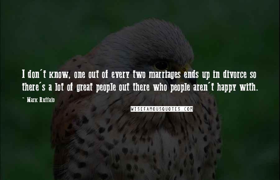 Mark Ruffalo quotes: I don't know, one out of every two marriages ends up in divorce so there's a lot of great people out there who people aren't happy with.