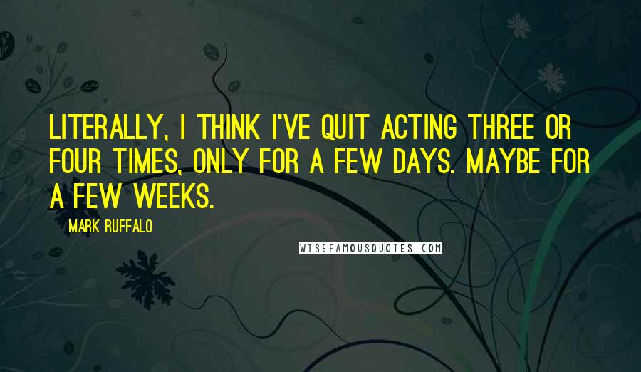 Mark Ruffalo quotes: Literally, I think I've quit acting three or four times, only for a few days. Maybe for a few weeks.