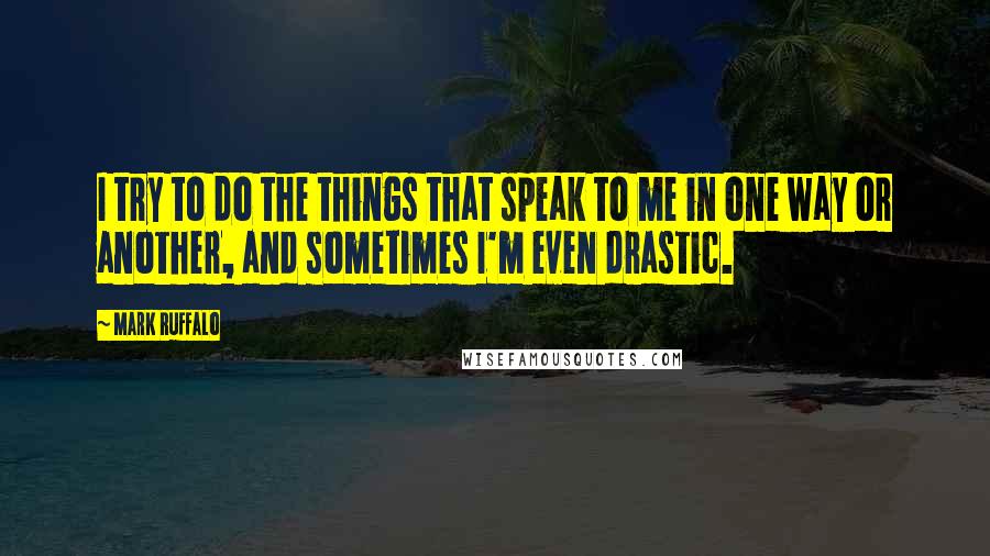 Mark Ruffalo quotes: I try to do the things that speak to me in one way or another, and sometimes I'm even drastic.