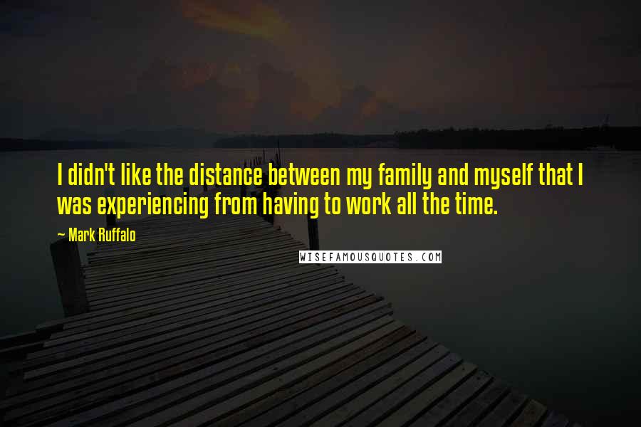 Mark Ruffalo quotes: I didn't like the distance between my family and myself that I was experiencing from having to work all the time.