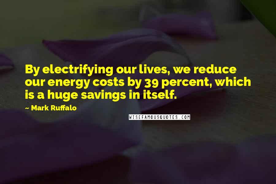 Mark Ruffalo quotes: By electrifying our lives, we reduce our energy costs by 39 percent, which is a huge savings in itself.