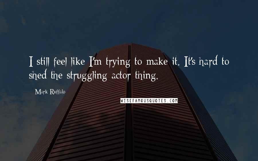 Mark Ruffalo quotes: I still feel like I'm trying to make it. It's hard to shed the struggling actor thing.