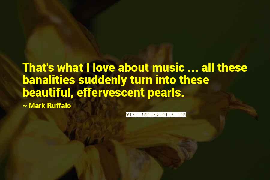Mark Ruffalo quotes: That's what I love about music ... all these banalities suddenly turn into these beautiful, effervescent pearls.