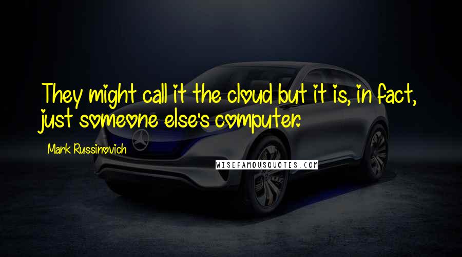Mark Russinovich quotes: They might call it the cloud but it is, in fact, just someone else's computer.
