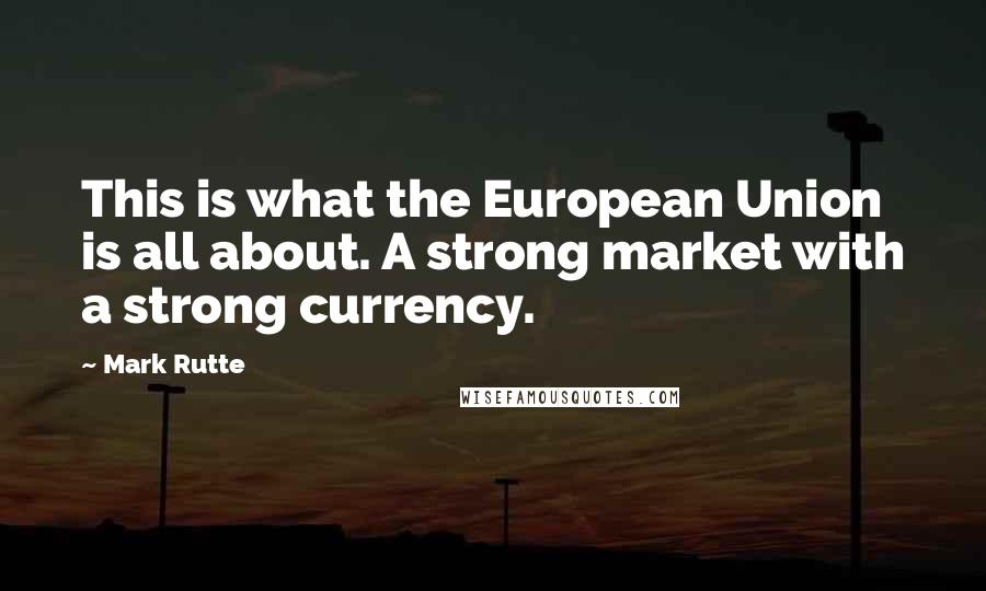 Mark Rutte quotes: This is what the European Union is all about. A strong market with a strong currency.