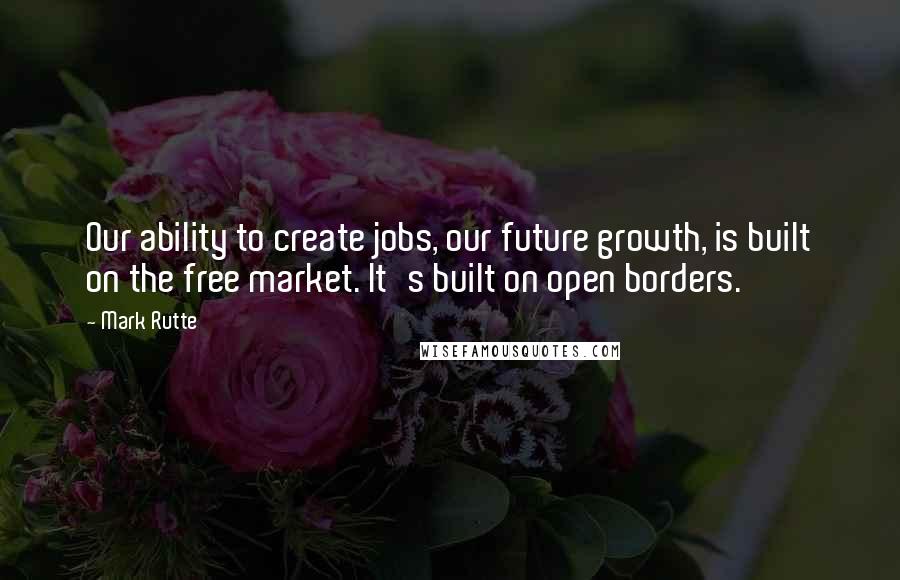 Mark Rutte quotes: Our ability to create jobs, our future growth, is built on the free market. It's built on open borders. Mark Rutte quotes: Our ability to create jobs, our future growth, is built on the free market. It's built on open borders.