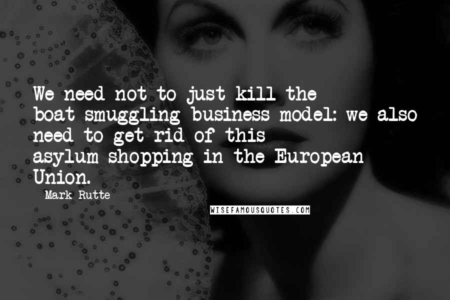 Mark Rutte quotes: We need not to just kill the boat-smuggling business model: we also need to get rid of this asylum-shopping in the European Union.