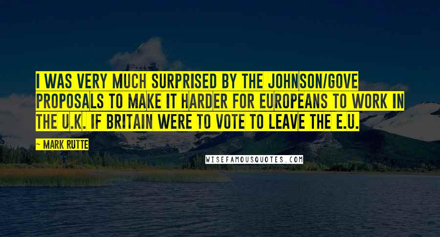 Mark Rutte quotes: I was very much surprised by the Johnson/Gove proposals to make it harder for Europeans to work in the U.K. if Britain were to vote to leave the E.U.