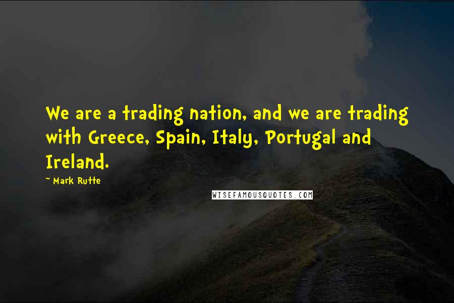 Mark Rutte quotes: We are a trading nation, and we are trading with Greece, Spain, Italy, Portugal and Ireland.