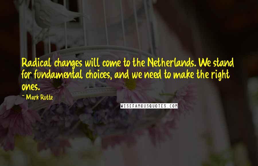 Mark Rutte quotes: Radical changes will come to the Netherlands. We stand for fundamental choices, and we need to make the right ones.