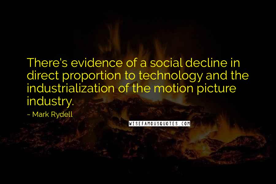 Mark Rydell quotes: There's evidence of a social decline in direct proportion to technology and the industrialization of the motion picture industry.