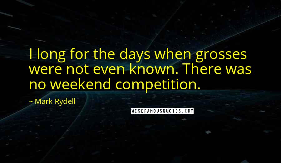 Mark Rydell quotes: I long for the days when grosses were not even known. There was no weekend competition.