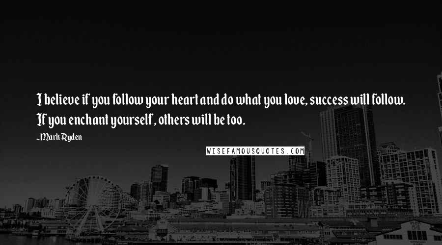 Mark Ryden quotes: I believe if you follow your heart and do what you love, success will follow. If you enchant yourself, others will be too.