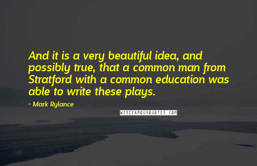 Mark Rylance quotes: And it is a very beautiful idea, and possibly true, that a common man from Stratford with a common education was able to write these plays.