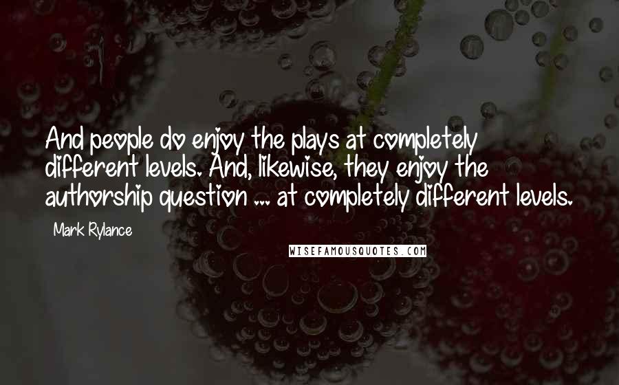 Mark Rylance quotes: And people do enjoy the plays at completely different levels. And, likewise, they enjoy the authorship question ... at completely different levels.